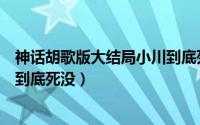 神话胡歌版大结局小川到底死没死（神话胡歌版大结局小川到底死没）