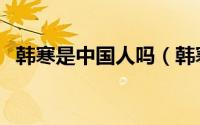 韩寒是中国人吗（韩寒为什么叫国民岳父）