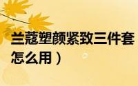 兰蔻塑颜紧致三件套（兰蔻塑颜三重精华小样怎么用）