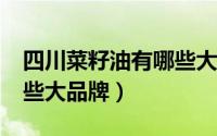 四川菜籽油有哪些大品牌?（四川菜籽油有哪些大品牌）