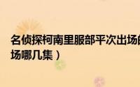 名侦探柯南里服部平次出场的集数（名侦探柯南服部平次出场哪几集）
