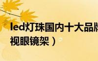 led灯珠国内十大品牌（国内公认十大品牌近视眼镜架）