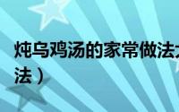 炖乌鸡汤的家常做法大全（炖乌鸡汤的家常做法）
