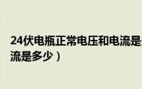 24伏电瓶正常电压和电流是多少V（24伏电瓶正常电压和电流是多少）