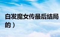 白发魔女传最后结局（白发魔女传是怎样结局的）
