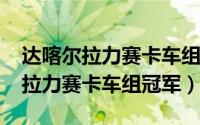 达喀尔拉力赛卡车组冠军车型（2023达喀尔拉力赛卡车组冠军）