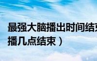 最强大脑播出时间结束时间（最强大脑几点开播几点结束）