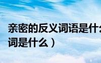 亲密的反义词语是什么（亲密的反义词和近义词是什么）
