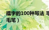 福字的100种写法 毛笔字（福字的八种写法毛笔）