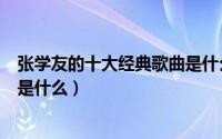 张学友的十大经典歌曲是什么歌名（张学友的十大经典歌曲是什么）