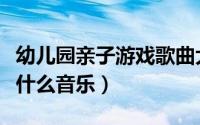 幼儿园亲子游戏歌曲大全（幼儿园亲子游戏配什么音乐）