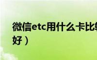 微信etc用什么卡比较好（微信etc选哪个卡好）
