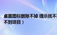 桌面图标删除不掉 提示找不到文件（桌面图标删不掉显示找不到项目）