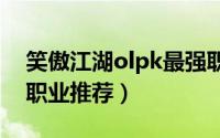 笑傲江湖olpk最强职业（笑傲江湖ol高清服职业推荐）
