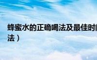 蜂蜜水的正确喝法及最佳时间蜂蜜的营养（蜂蜜水的正确喝法）