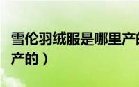 雪伦羽绒服是哪里产的啊（雪伦羽绒服是哪里产的）