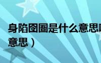 身陷囹圄是什么意思啊解释（身陷囹圄是什么意思）