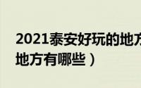 2021泰安好玩的地方（山东省泰安市好玩的地方有哪些）