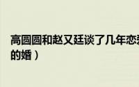 高圆圆和赵又廷谈了几年恋爱（高圆圆和赵又廷什么时候离的婚）