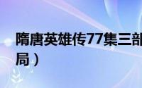 隋唐英雄传77集三部（隋唐英雄传69集大结局）
