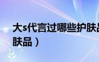 大s代言过哪些护肤品牌（大S代言过哪些护肤品）