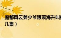 魔都风云姜少爷跟萧海升叫板（魔都风云姜少峰抓叶飞是第几集）