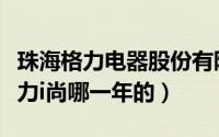 珠海格力电器股份有限公司成立于哪一年（格力i尚哪一年的）