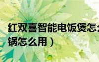 红双喜智能电饭煲怎么煮饭（红双喜智能电饭锅怎么用）