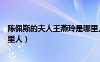 陈佩斯的夫人王燕玲是哪里人啊（陈佩斯的夫人王燕玲是哪里人）
