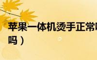 苹果一体机烫手正常吗（苹果一体机很烫正常吗）