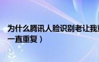 为什么腾讯人脸识别老让我重新验证（为什么腾讯人脸识别一直重复）