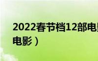 2022春节档12部电影（2022年春节档上映电影）