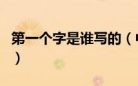 第一个字是谁写的（中国第一个字是谁发明的）