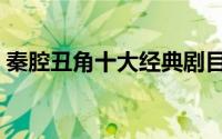 秦腔丑角十大经典剧目（十大丑角秦腔戏名）