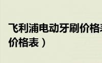 飞利浦电动牙刷价格表大全（飞利浦电动牙刷价格表）