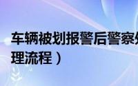 车辆被划报警后警察处理流程（报警后警察处理流程）
