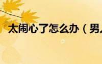 太闹心了怎么办（男人说闹心是什么意思）