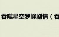 吞噬星空罗峰剧情（吞噬星空27话罗峰实力）