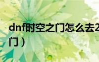 dnf时空之门怎么去2020（dnf怎么去时空之门）