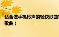 适合做手机铃声的轻快歌曲有哪些（适合做手机铃声的轻快歌曲）