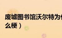 废墟图书馆沃尔特为什么成梗（想去图书馆什么梗）