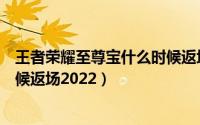 王者荣耀至尊宝什么时候返场官方（王者荣耀至尊宝什么时候返场2022）