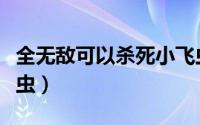 全无敌可以杀死小飞虫吗（全无敌可以杀哪些虫）