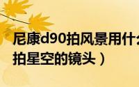 尼康d90拍风景用什么镜头好（尼康d90适合拍星空的镜头）