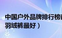 中国户外品牌排行榜前十名（哪种品牌的户外羽绒裤最好）