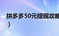 拼多多50元提现攻略（拼多多50元提现技巧）