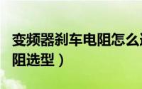 变频器刹车电阻怎么选型（abb变频器刹车电阻选型）