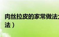 肉丝拉皮的家常做法大全（肉丝拉皮的家常做法）