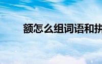额怎么组词语和拼音（额怎么组词）