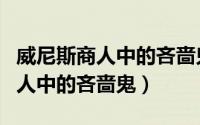 威尼斯商人中的吝啬鬼形象人物是（威尼斯商人中的吝啬鬼）